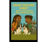 The Doggy Daycare Robot: A Kid’s Adventure in AI: How to Create an AI/ML Application for Kids