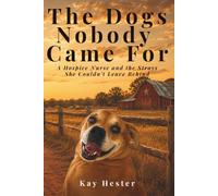 The Dogs Nobody Came For: A Hospice Nurse and the Strays She Couldn’t Leave Behind