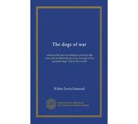 The dogs of war: wherein the hero-worshipper portrays the hero and incidentally gives an account of the greatest dogs' club in the world