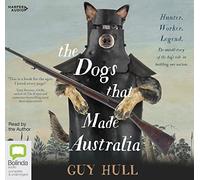 The Dogs That Made Australia: The Story of the Dogs that Brought about Australia's Transformation from Starving Colony to Pastoral Powerhouse [Audio]