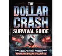 The Dollar Crash Survival Guide: How to Protect Your Wealth, Stock Life-Saving Essentials, and Shield Your Family Before the Dollar Collapses