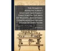 The Domestic Manufacturer S Assistant And Family Directory In The Arts Of Weaving And Dyeing Comprehending Aplain System Of Directions