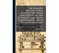 The Domestic Manufacturer S Assistant And Family Directory In The Arts Of Weaving And Dyeing Comprehending Aplain System Of Directions
