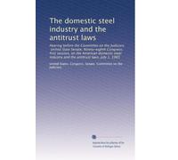 The domestic steel industry and the antitrust laws: Hearing before the Committee on the Judiciary, United State Senate, Ninety-eighth Congress, first ... industry and the antitrust laws, July 1, 1983