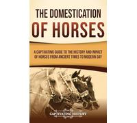 The Domestication of Horses: A Captivating Guide to the History and Impact of Horses from Ancient Times to Modern Day