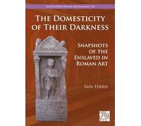 The Domesticity of Their Darkness: Snapshots of the Enslaved in Roman Art: 130 (Archaeopress Roman Archaeology)