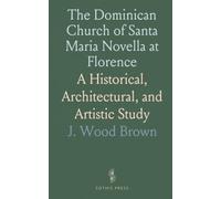The Dominican Church of Santa Maria Novella at Florence: A Historical, Architectural, and Artistic Study