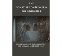 The Donatist Controversy for Beginners: Understanding the Crisis, Augustine's Response, and Lessons for Today