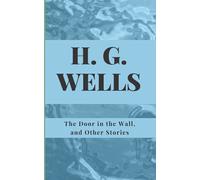 The Door in the Wall, and Other Stories: An HG Wells Classic Collection - Short Stories and Time Travel Books for Adults
