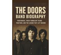 THE DOORS BAND BIOGRAPHY: Their Music, Their Turbulent Years Together, and the Legend They Left Behind