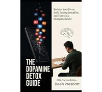 The Dopamine Detox Guide: Reclaim Your Focus, Build Lasting Discipline, and Thrive in a Distracted World