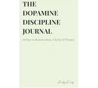 The Dopamine Discipline Journal: A Daily System to Cut the Noise, Master Focus & Live with Relentless Purpose