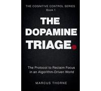 THE DOPAMINE TRIAGE: The Protocol to Reclaim Focus in an Algorithm-Driven World: 1 (Cognitive Control)