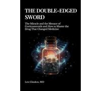 The Double-Edged Sword: The Miracle and the Menace of Corticosteroids and How to Master the Drug That Changed Medicine