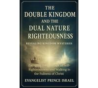 THE DOUBLE KINGDOM AND THE DUAL NATURE OF RIGHTEOUSNESS: Escaping the Bondage of Self-Righteousness and Walking in the Fullness of Christ