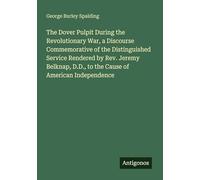 The Dover Pulpit During the Revolutionary War, a Discourse Commemorative of the Distinguished Service Rendered by Rev. Jeremy Belknap, D.D., to the Cause of American Independence