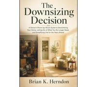 The Downsizing Decision: A Senior’s Room-by-Room Guide to Decluttering Your Home, Letting Go of What You No Longer Need, and Simplifying Life for the Years Ahead
