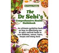 THE DR SEBI’S C0MPREHENSIVE HEALTH GUIDEBOOK: An ultimate guideline book on how to effectively use dr Sebi’s natural herds to cure diabetes, cancer, lupus, herpes and many more
