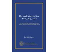 The draft riots in New York, July, 1863 (Vol-1): the metropolitan police, their services during riot week, their honorable record