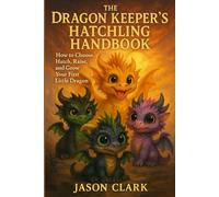 The Dragon Keeper's Hatchling Handbook: How to Choose, Hatch, Raise, and Grow Your First Little Dragon