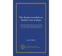 The drama recorded; or, Barker's list of plays: alphabetically arranged, exhibiting at one view, the title, size, date, and author, with their various ... account of events relative to the...