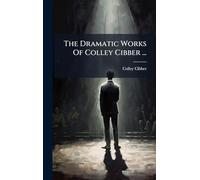The Dramatic Works Of Colley Cibber ...