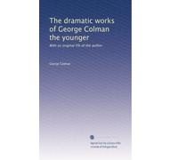 The dramatic works of George Colman the younger: With an original life of the author
