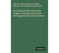 The Dramatic Works of Wycherley, Congreve, Vanbrugh, and Farquhar with Biographical and Critical Notices