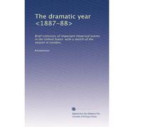 The dramatic year <1887-88>: Brief criticisms of important theatrical events in the United States with a sketch of the season in London,