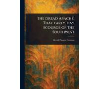 The Dread Apache: That Early-day Scourge of the Southwest