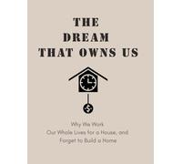 THE DREAM THAT OWNS US: Why We Work Our Whole Lives for a House, and Forget to Build a Home