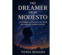 The Dreamer from Modesto How George Lucas Built an Empire and Changed Cinema Forever