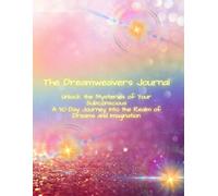 The Dreamweavers Journal: Unlock the Mysteries of Your Subconscious A 30 Day Journey into the Realm of Dreams and Imagination