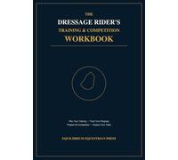 The Dressage Rider's Training & Competition Workbook: Plan Your Training, Track Your Progress, Prepare for Competition & Analyze Your Tests