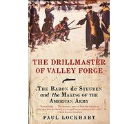 The Drillmaster of Valley Forge: The Baron de Steuben and the Making of the American Army