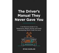 The Driver's Manual They Never Gave You: A No-Nonsense Guide to Car Maintenance, Repairs, Buying, and Finally Understanding What's Under the Hood