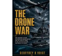 THE DRONE WAR: HOW UNCREWED SYSTEMS ARE REWRITING MODERN WARFARE - AND THE FUTURE OF POWER AT SEA, IN THE AIR, ON LAND, AND BENEATH THE WAVES