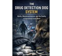 THE DRUG DETECTION DOG SYSTEM: Myths, Misinterpretations, and the Reality of Operational Scent Work (DRUG DETECTION DOGS - Science, Systems, and Operational Reality)