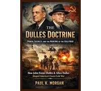 The Dulles Doctrine: Power, Secrecy, and the Making of the Cold War: How John Foster Dulles & Allen Dulles Shaped America’s Covert Cold War