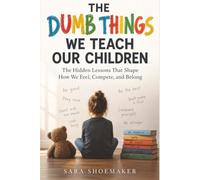 THE DUMB THINGS WE TEACH OUR CHILDREN: The Hidden Lessons That Shape How We Feel, Compete, and Belong
