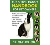 THE DUTCH RABBIT HANDBOOK FOR PET OWNERS: All You Need to Know about Your Dutch Pet Rabbit: Care, Bonding, Health, Feeding, Behavior & Training