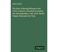 The Duty of Bearing Witness to the Truth: a Sermon, Preached On Sunday the 24th September, 1843, At St. Peter's Chapel, Newcastle-On-Tyne