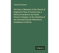 The Duty of Members of the Church of England In Time of Controversy: a Sermon Preached In the Parish Church of Reigate, At the Visitation of the Venerable Samuel Wilberforce, Archdeacon of Surrey