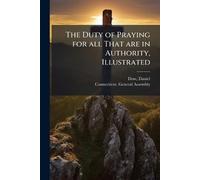 The Duty of Praying for all That are in Authority, Illustrated