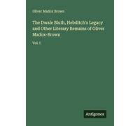 The Dwale Bluth, Hebditch's Legacy and Other Literary Remains of Oliver Madox-Brown: Vol. I
