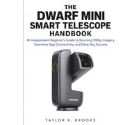 THE DWARF MINI SMART TELESCOPE HANDBOOK: An Independent Beginner’s Guide to Stunning 1080p Imagery, Seamless App Connectivity, And Deep Sky Success