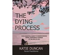 The Dying Process: Your Essential Guide To Understanding Signs, Symptoms & Changes At The End Of Life