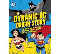 The Dynamic DC Origin Story: The Evolution of Batman, Superman, Wonder Woman, and the DC Universe