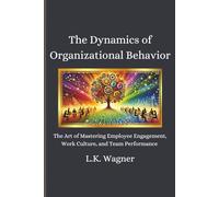 The Dynamics of Organizational Behavior: The Art of Mastering Employee Engagement, Work Culture and Team Performance