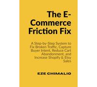 The E-Commerce Friction Fix: How to Turn Casual Browsers into Buyers on Shopify and Etsy by Eliminating the Hidden Roadblocks Killing Your Sales